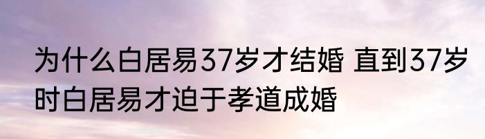 为什么白居易37岁才结婚 直到37岁时白居易才迫于孝道成婚