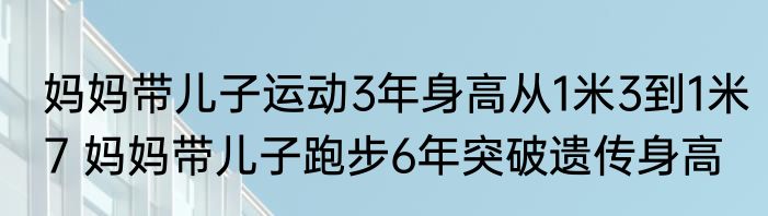 妈妈带儿子运动3年身高从1米3到1米7 妈妈带儿子跑步6年突破遗传身高