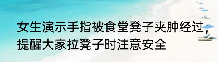 女生演示手指被食堂凳子夹肿经过，提醒大家拉凳子时注意安全