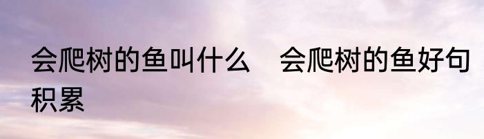 会爬树的鱼叫什么　会爬树的鱼好句积累