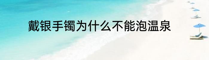 戴银手镯为什么不能泡温泉
