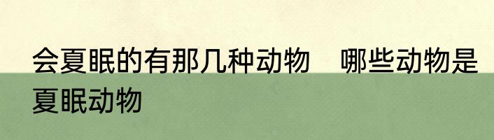 会夏眠的有那几种动物　哪些动物是夏眠动物