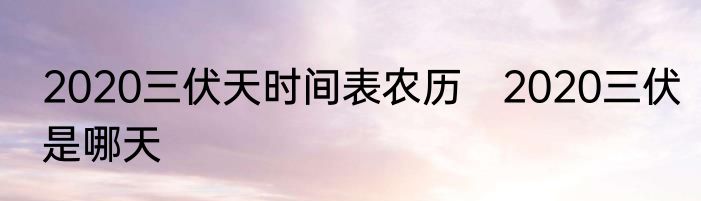 2020三伏天时间表农历　2020三伏是哪天