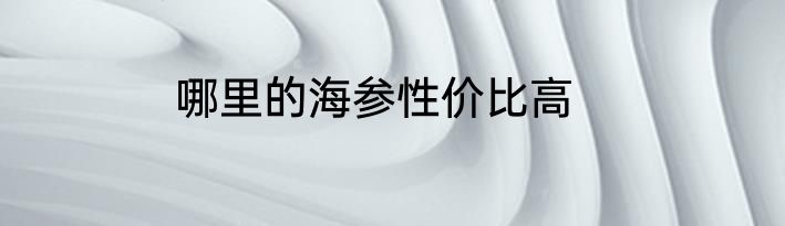 哪里的海参性价比高