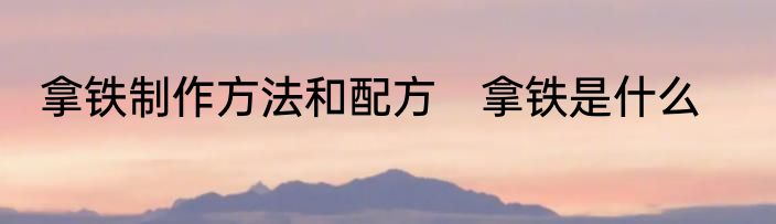 拿铁制作方法和配方　拿铁是什么