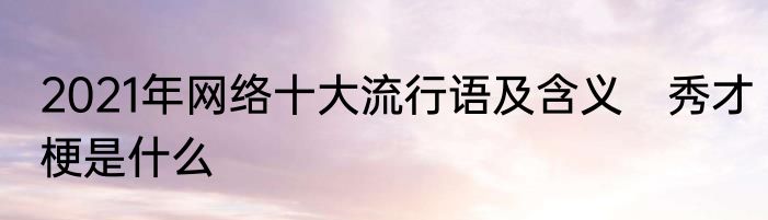 2021年网络十大流行语及含义　秀才梗是什么