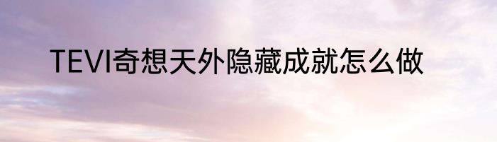 TEVI奇想天外隐藏成就怎么做