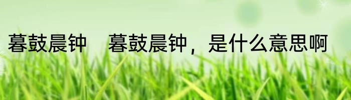 暮鼓晨钟　暮鼓晨钟，是什么意思啊