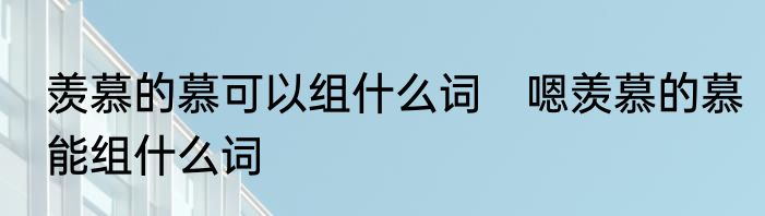 羡慕的慕可以组什么词　嗯羡慕的慕能组什么词