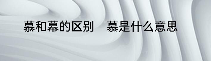 慕和幕的区别　慕是什么意思