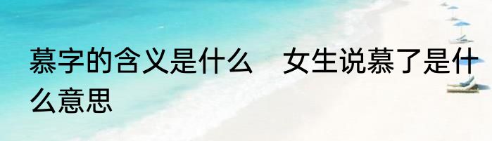 慕字的含义是什么　女生说慕了是什么意思