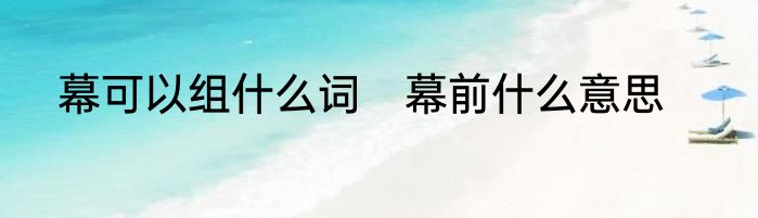 幕可以组什么词　幕前什么意思