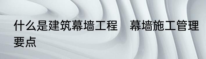 什么是建筑幕墙工程　幕墙施工管理要点