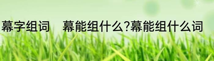 幕字组词　幕能组什么?幕能组什么词