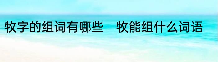 牧字的组词有哪些　牧能组什么词语