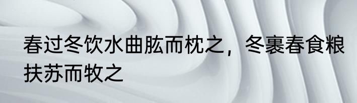春过冬饮水曲肱而枕之，冬裹春食粮扶苏而牧之
