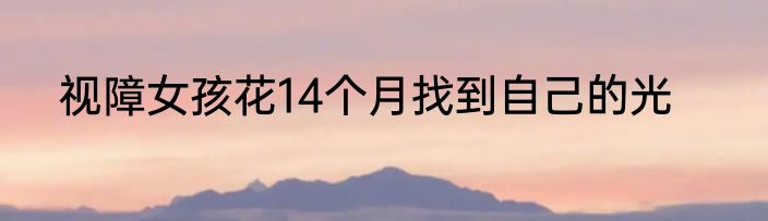 视障女孩花14个月找到自己的光
