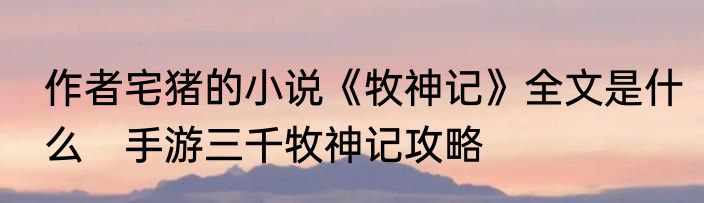 作者宅猪的小说《牧神记》全文是什么　手游三千牧神记攻略