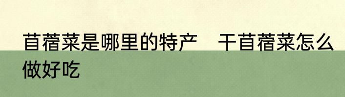 苜蓿菜是哪里的特产　干苜蓿菜怎么做好吃