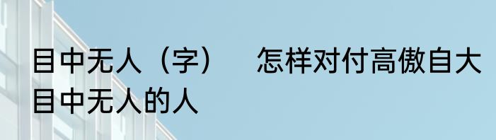 目中无人（字）　怎样对付高傲自大目中无人的人