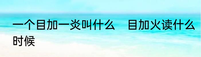 一个目加一炎叫什么　目加火读什么时候