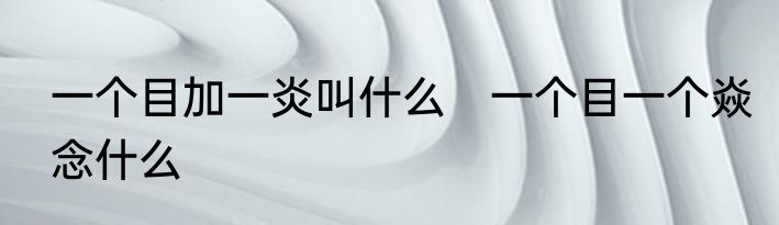 一个目加一炎叫什么　一个目一个焱念什么