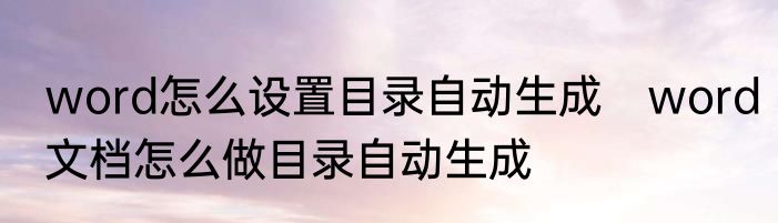 word怎么设置目录自动生成　word文档怎么做目录自动生成