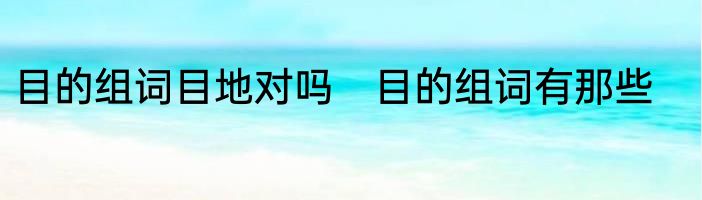 目的组词目地对吗　目的组词有那些