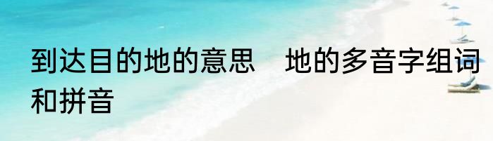 到达目的地的意思　地的多音字组词和拼音