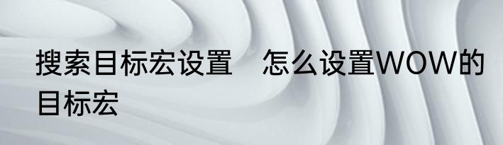 搜索目标宏设置　怎么设置WOW的目标宏