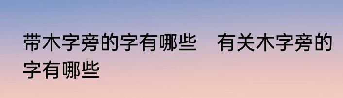 带木字旁的字有哪些　有关木字旁的字有哪些