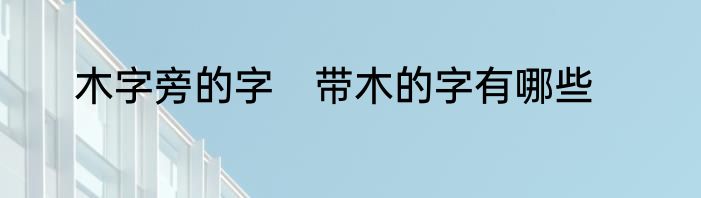 木字旁的字　带木的字有哪些