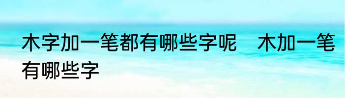 木字加一笔都有哪些字呢　木加一笔有哪些字
