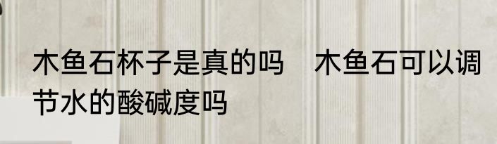 木鱼石杯子是真的吗　木鱼石可以调节水的酸碱度吗