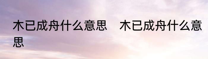 木已成舟什么意思　木已成舟什么意思