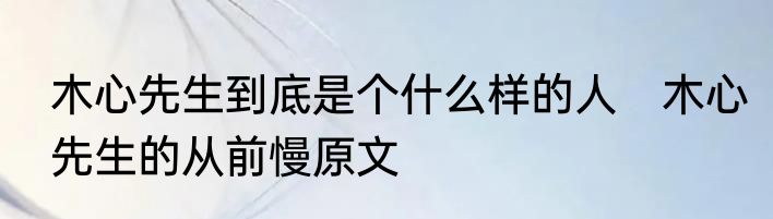 木心先生到底是个什么样的人　木心先生的从前慢原文