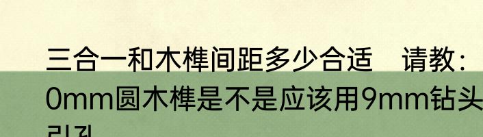 三合一和木榫间距多少合适　请教：10mm圆木榫是不是应该用9mm钻头引孔