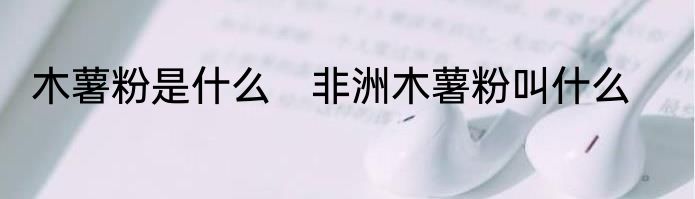 木薯粉是什么　非洲木薯粉叫什么