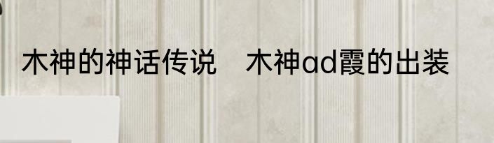 木神的神话传说　木神ad霞的出装