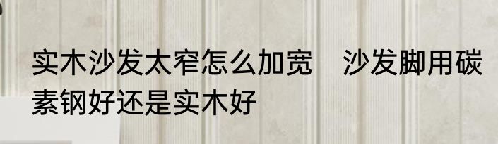 实木沙发太窄怎么加宽　沙发脚用碳素钢好还是实木好