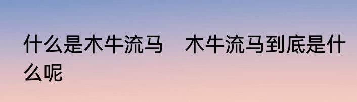 什么是木牛流马　木牛流马到底是什么呢