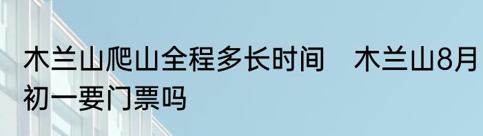 木兰山爬山全程多长时间　木兰山8月初一要门票吗