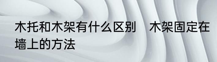 木托和木架有什么区别　木架固定在墙上的方法