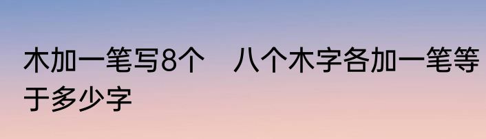 木加一笔写8个　八个木字各加一笔等于多少字