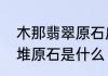 木那翡翠原石皮壳特点　木那翡翠绝堆原石是什么
