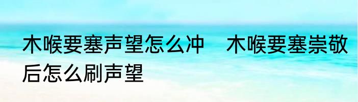 木喉要塞声望怎么冲　木喉要塞崇敬后怎么刷声望