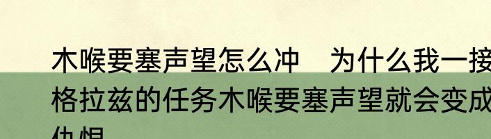 木喉要塞声望怎么冲　为什么我一接格拉兹的任务木喉要塞声望就会变成仇恨