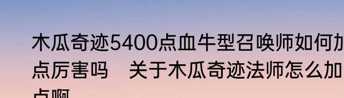 木瓜奇迹5400点血牛型召唤师如何加点厉害吗　关于木瓜奇迹法师怎么加点啊