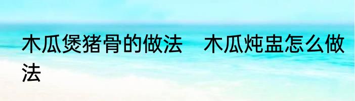 木瓜煲猪骨的做法　木瓜炖盅怎么做法