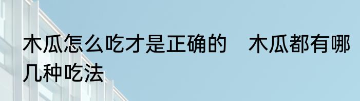 木瓜怎么吃才是正确的　木瓜都有哪几种吃法